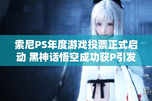 索尼PS年度游戏投票正式启动 黑神话悟空成功获P引发关注和热议