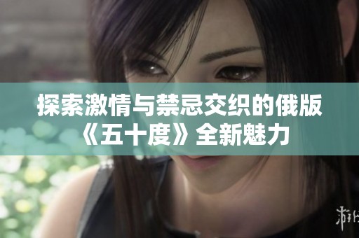 探索激情与禁忌交织的俄版《五十度》全新魅力