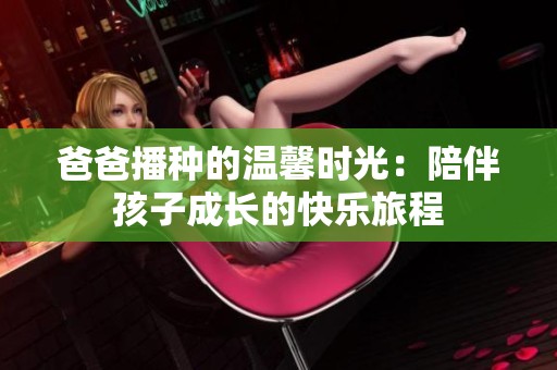 爸爸播种的温馨时光：陪伴孩子成长的快乐旅程