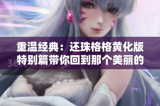 重温经典：还珠格格黄化版特别篇带你回到那个美丽的时代