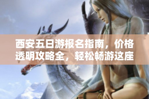 西安五日游报名指南，价格透明攻略全，轻松畅游这座历史文化名城