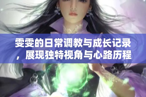 雯雯的日常调教与成长记录，展现独特视角与心路历程