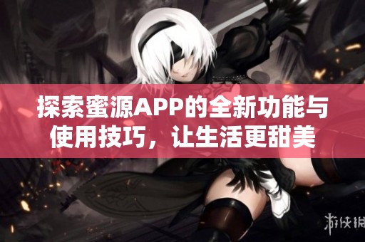探索蜜源APP的全新功能与使用技巧，让生活更甜美