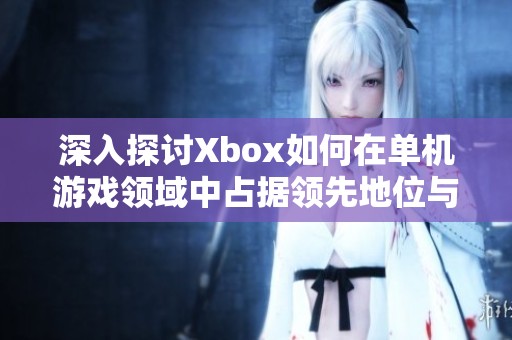 深入探讨Xbox如何在单机游戏领域中占据领先地位与其手柄设计的优势