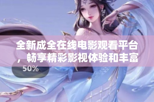 全新成全在线电影观看平台，畅享精彩影视体验和丰富资源