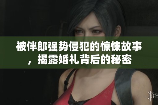 被伴郎强势侵犯的惊悚故事，揭露婚礼背后的秘密