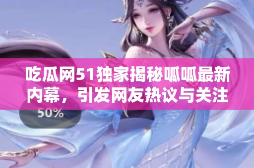 吃瓜网51独家揭秘呱呱最新内幕，引发网友热议与关注