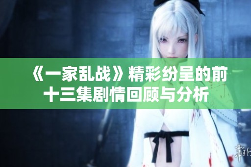 《一家乱战》精彩纷呈的前十三集剧情回顾与分析