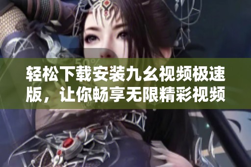 轻松下载安装九幺视频极速版，让你畅享无限精彩视频体验