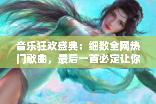 音乐狂欢盛典：细数全网热门歌曲，最后一首必定让你耳熟能详