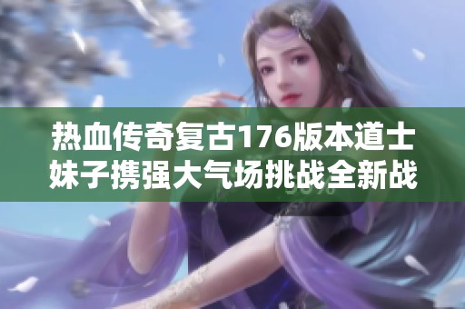 热血传奇复古176版本道士妹子携强大气场挑战全新战斗体验一起来看看吧