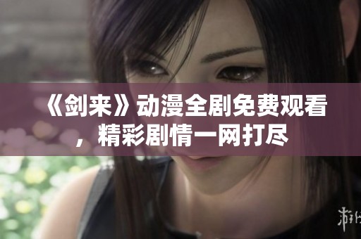 《剑来》动漫全剧免费观看，精彩剧情一网打尽