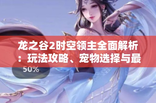 龙之谷2时空领主全面解析：玩法攻略、宠物选择与最佳加点技巧分享
