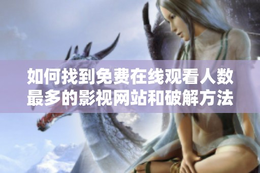 如何找到免费在线观看人数最多的影视网站和破解方法介绍