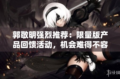 郭敬明强烈推荐：限量版产品回馈活动，机会难得不容错过！