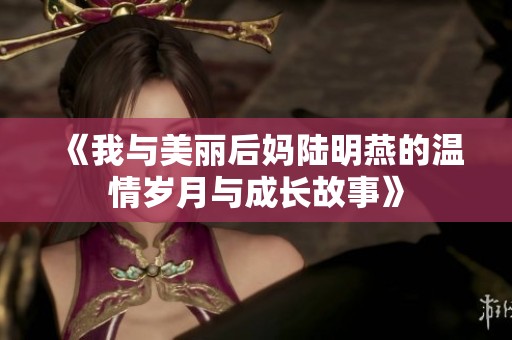《我与美丽后妈陆明燕的温情岁月与成长故事》