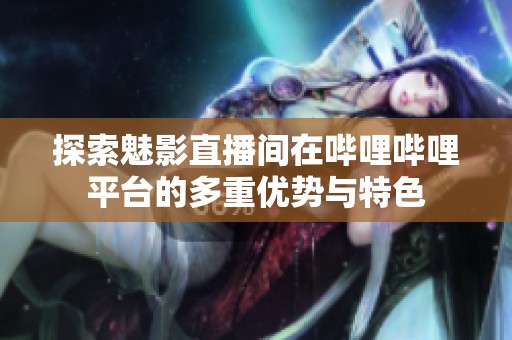 探索魅影直播间在哔哩哔哩平台的多重优势与特色