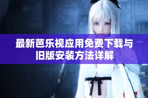 最新芭乐视应用免费下载与旧版安装方法详解