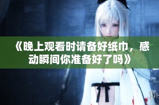 《晚上观看时请备好纸巾，感动瞬间你准备好了吗》