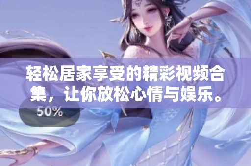 轻松居家享受的精彩视频合集，让你放松心情与娱乐。