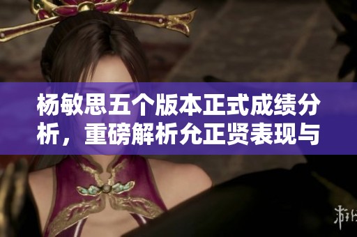 杨敏思五个版本正式成绩分析，重磅解析允正贤表现与影响