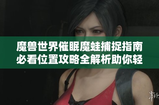 魔兽世界催眠魔蛙捕捉指南必看位置攻略全解析助你轻松找到目标