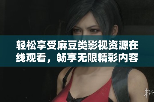 轻松享受麻豆类影视资源在线观看，畅享无限精彩内容分享