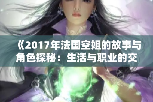 《2017年法国空姐的故事与角色探秘：生活与职业的交织》
