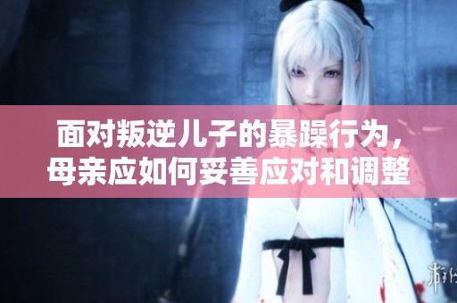 面对叛逆儿子的暴躁行为，母亲应如何妥善应对和调整心态