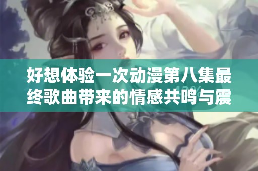 好想体验一次动漫第八集最终歌曲带来的情感共鸣与震撼