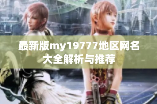 最新版my19777地区网名大全解析与推荐