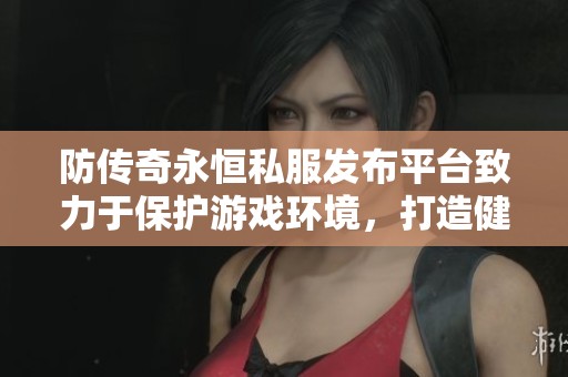 防传奇永恒私服发布平台致力于保护游戏环境，打造健康公平的在线游戏体验