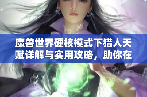 魔兽世界硬核模式下猎人天赋详解与实用攻略，助你在角色扮演游戏中更胜一筹