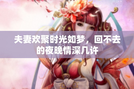 夫妻欢聚时光如梦，回不去的夜晚情深几许