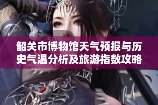 韶关市博物馆天气预报与历史气温分析及旅游指数攻略助您完美规划旅行