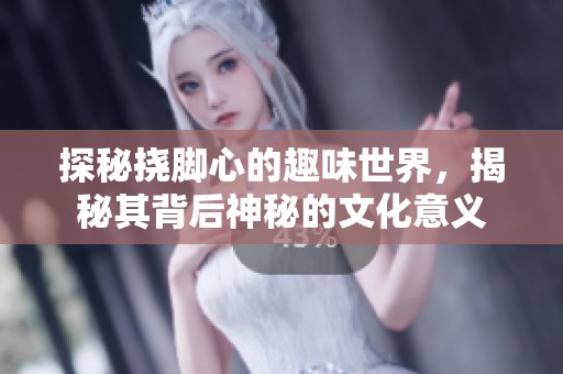 探秘挠脚心的趣味世界，揭秘其背后神秘的文化意义