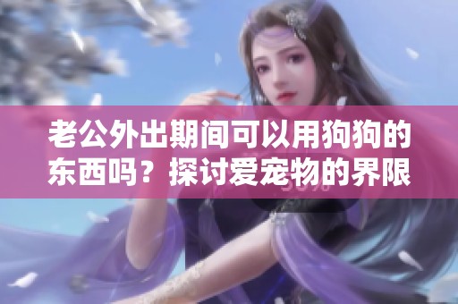 老公外出期间可以用狗狗的东西吗？探讨爱宠物的界限与原则