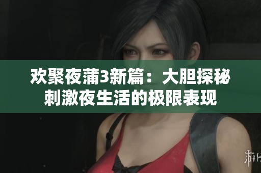 欢聚夜蒲3新篇：大胆探秘刺激夜生活的极限表现