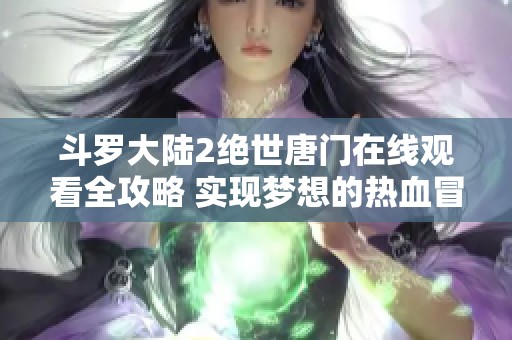 斗罗大陆2绝世唐门在线观看全攻略 实现梦想的热血冒险之旅