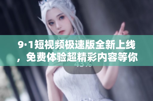 9·1短视频极速版全新上线，免费体验超精彩内容等你来发现！