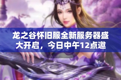 龙之谷怀旧服全新服务器盛大开启，今日中午12点邀您一同踏上冒险之旅!