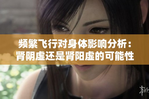 频繁飞行对身体影响分析：肾阴虚还是肾阳虚的可能性探讨