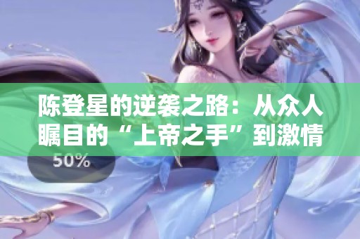 陈登星的逆袭之路：从众人瞩目的“上帝之手”到激情四射的扣篮传奇