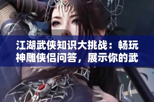 江湖武侠知识大挑战：畅玩神雕侠侣问答，展示你的武艺与智慧