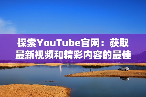 探索YouTube官网：获取最新视频和精彩内容的最佳途径