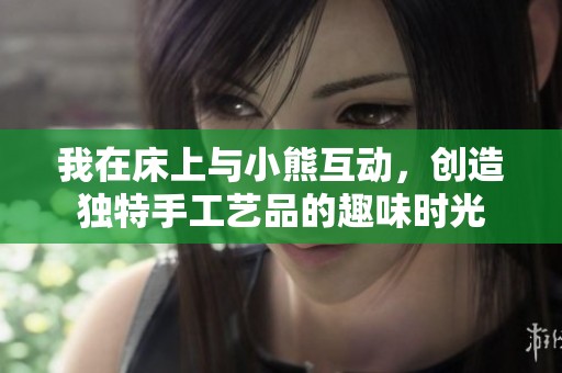 我在床上与小熊互动，创造独特手工艺品的趣味时光