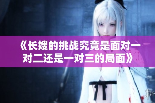 《长嫂的挑战究竟是面对一对二还是一对三的局面》