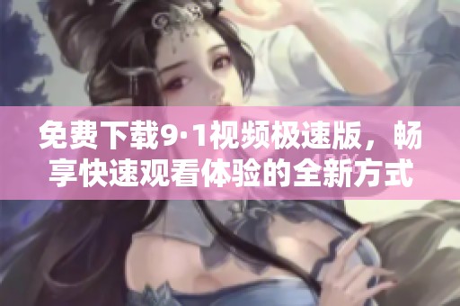 免费下载9·1视频极速版，畅享快速观看体验的全新方式