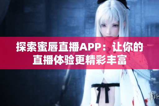 探索蜜唇直播APP：让你的直播体验更精彩丰富