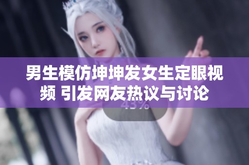男生模仿坤坤发女生定眼视频 引发网友热议与讨论
